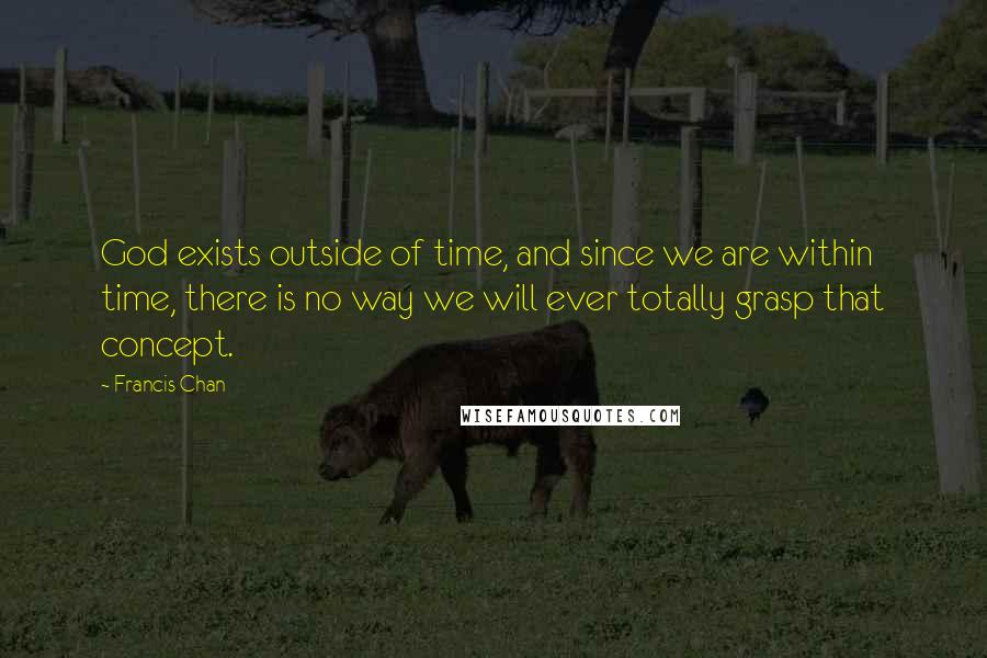 Francis Chan quotes: God exists outside of time, and since we are within time, there is no way we will ever totally grasp that concept. Francis Chan quotes: God exists outside of time, and since we are within time, there is no way we will ever totally grasp that concept.