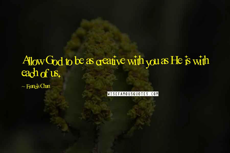 Francis Chan quotes: Allow God to be as creative with you as He is with each of us.