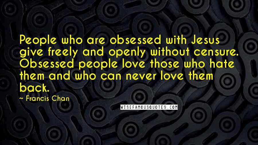 Francis Chan quotes: People who are obsessed with Jesus give freely and openly without censure. Obsessed people love those who hate them and who can never love them back.