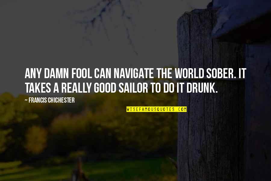 Francis Chichester Quotes By Francis Chichester: Any damn fool can navigate the world sober. Francis Chichester Quotes By Francis Chichester: Any damn fool can navigate the world sober.