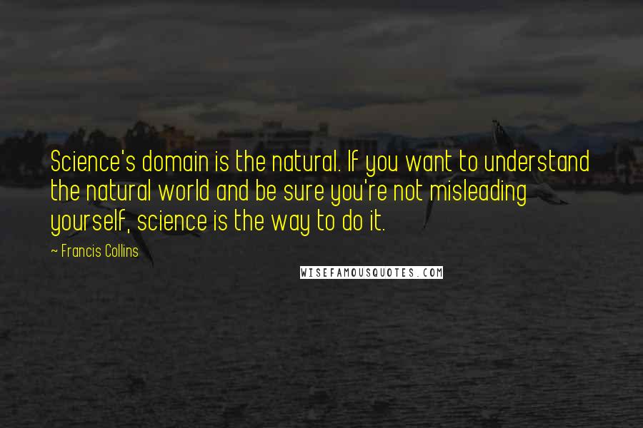 Francis Collins quotes: Science's domain is the natural. If you want to understand the natural world and be sure you're not misleading yourself, science is the way to do it.