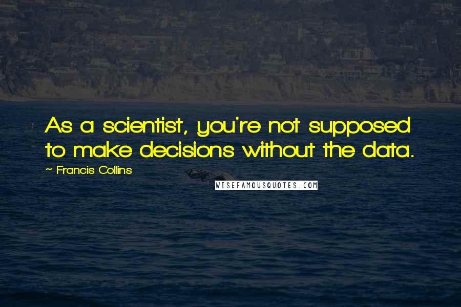 Francis Collins quotes: As a scientist, you're not supposed to make decisions without the data.