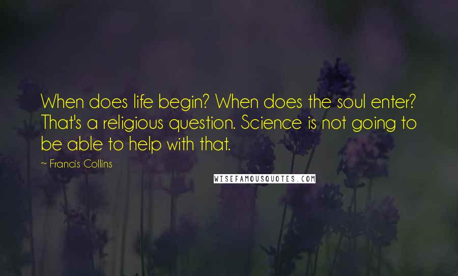 Francis Collins quotes: When does life begin? When does the soul enter? That's a religious question. Science is not going to be able to help with that. Francis Collins quotes: When does life begin? When does the soul enter? That's a religious question. Science is not going to be able to help with that.