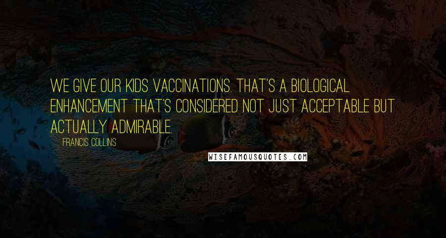 Francis Collins quotes: We give our kids vaccinations. That's a biological enhancement that's considered not just acceptable but actually admirable. Francis Collins quotes: We give our kids vaccinations. That's a biological enhancement that's considered not just acceptable but actually admirable.