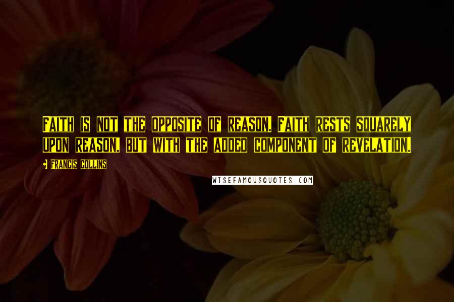 Francis Collins quotes: Faith is not the opposite of reason. Faith rests squarely upon reason, but with the added component of revelation. Francis Collins quotes: Faith is not the opposite of reason. Faith rests squarely upon reason, but with the added component of revelation.
