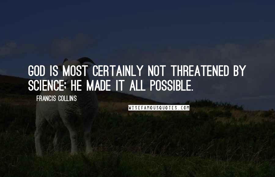 Francis Collins quotes: God is most certainly not threatened by science; He made it all possible.