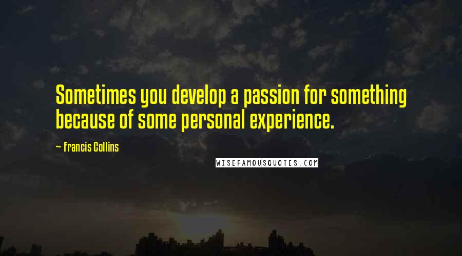 Francis Collins quotes: Sometimes you develop a passion for something because of some personal experience.