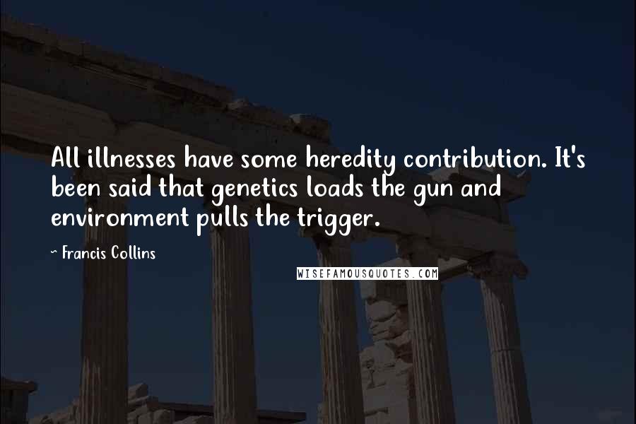 Francis Collins quotes: All illnesses have some heredity contribution. It's been said that genetics loads the gun and environment pulls the trigger.