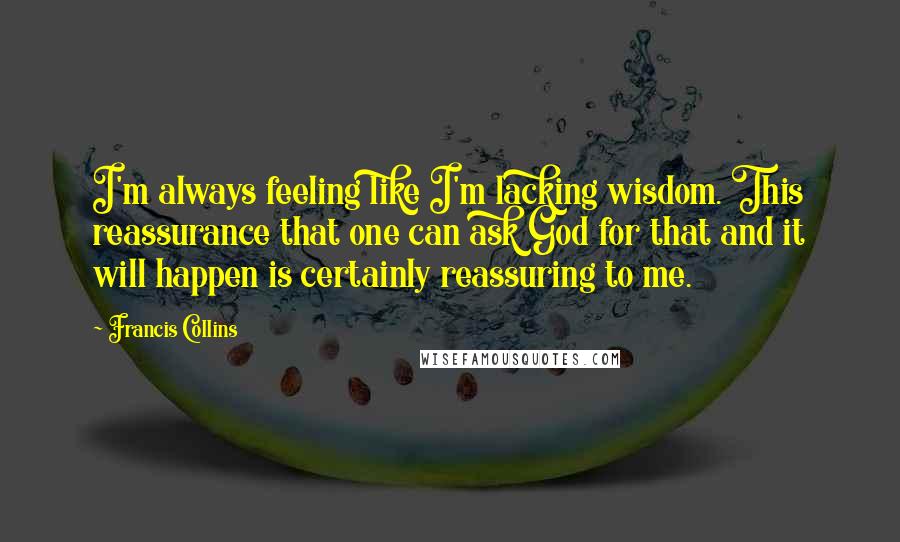 Francis Collins quotes: I'm always feeling like I'm lacking wisdom. This reassurance that one can ask God for that and it will happen is certainly reassuring to me.