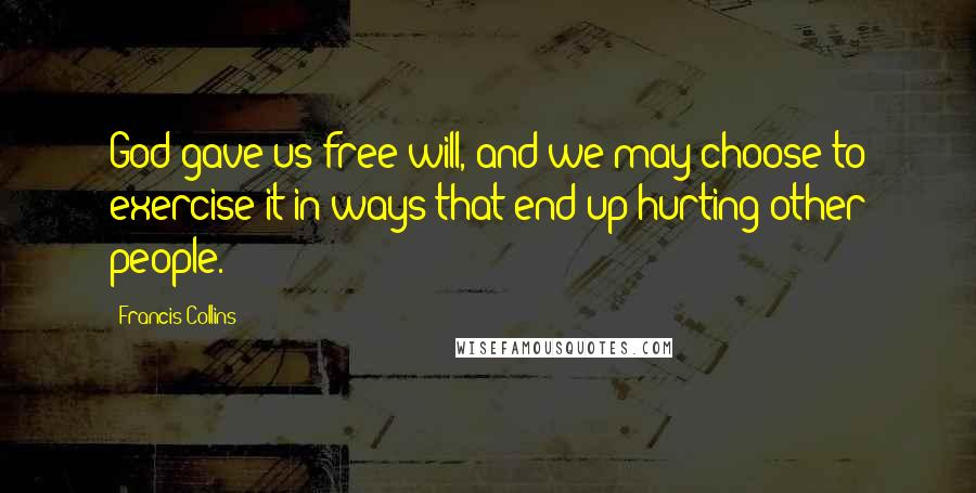 Francis Collins quotes: God gave us free will, and we may choose to exercise it in ways that end up hurting other people.