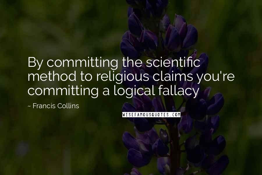 Francis Collins quotes: By committing the scientific method to religious claims you're committing a logical fallacy