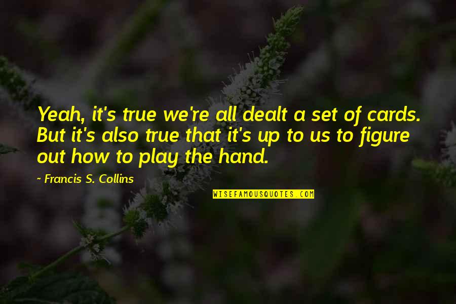 Francis Collins Quotes By Francis S. Collins: Yeah, it's true we're all dealt a set Francis Collins Quotes By Francis S. Collins: Yeah, it's true we're all dealt a set
