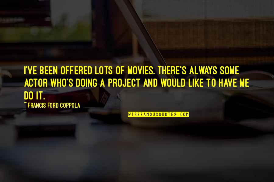 Francis Coppola Quotes By Francis Ford Coppola: I've been offered lots of movies. There's always Francis Coppola Quotes By Francis Ford Coppola: I've been offered lots of movies. There's always