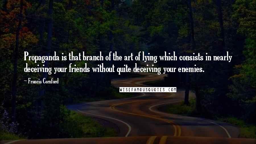 Francis Cornford quotes: Propaganda is that branch of the art of lying which consists in nearly deceiving your friends without quite deceiving your enemies.