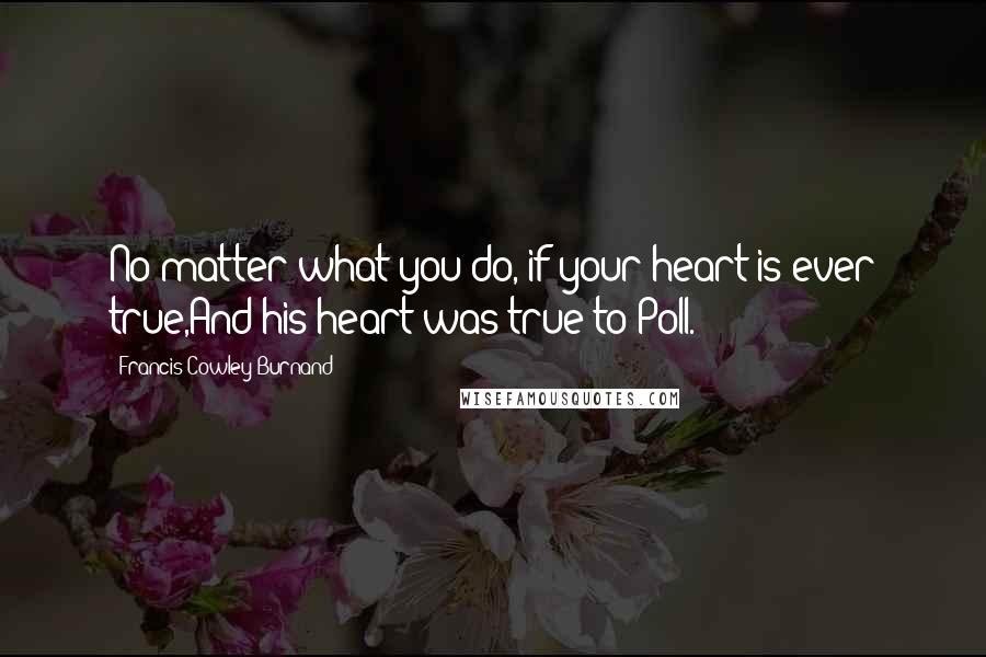 Francis Cowley Burnand quotes: No matter what you do, if your heart is ever true,And his heart was true to Poll.