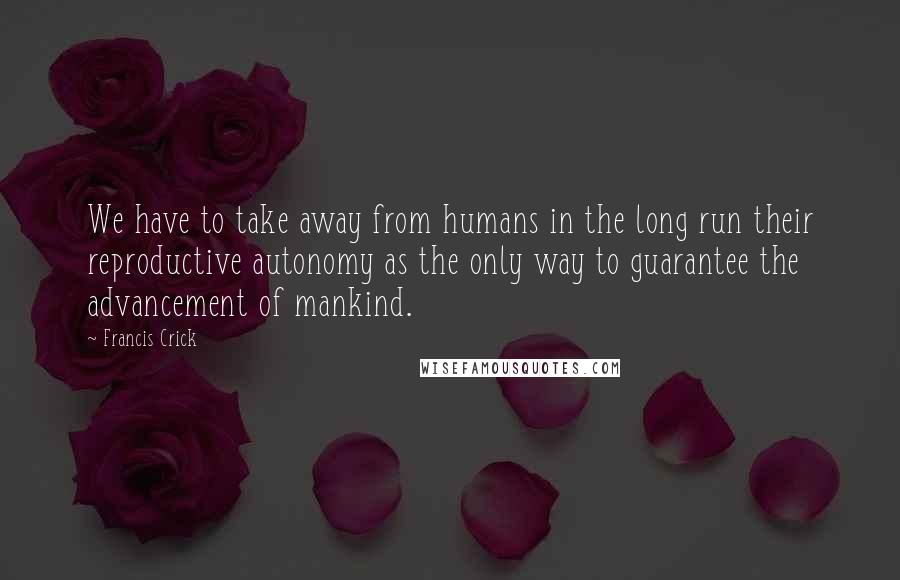 Francis Crick quotes: We have to take away from humans in the long run their reproductive autonomy as the only way to guarantee the advancement of mankind. Francis Crick quotes: We have to take away from humans in the long run their reproductive autonomy as the only way to guarantee the advancement of mankind.