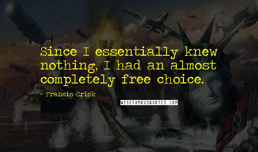 Francis Crick quotes: Since I essentially knew nothing, I had an almost completely free choice.