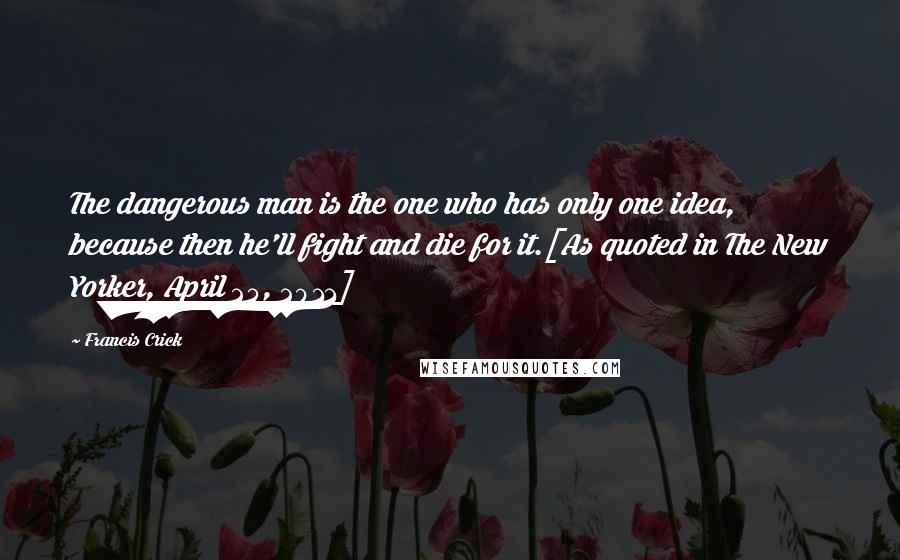 Francis Crick quotes: The dangerous man is the one who has only one idea, because then he'll fight and die for it.[As quoted in The New Yorker, April 25, 2011]