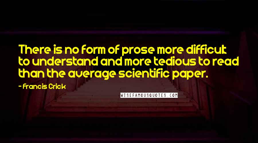 Francis Crick quotes: There is no form of prose more difficult to understand and more tedious to read than the average scientific paper. Francis Crick quotes: There is no form of prose more difficult to understand and more tedious to read than the average scientific paper.