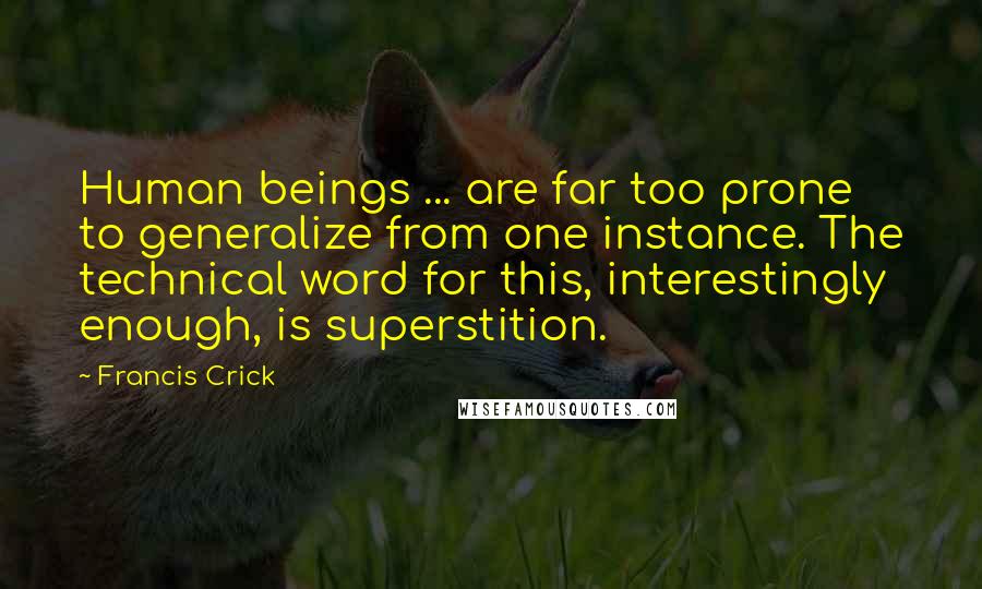 Francis Crick quotes: Human beings ... are far too prone to generalize from one instance. The technical word for this, interestingly enough, is superstition.