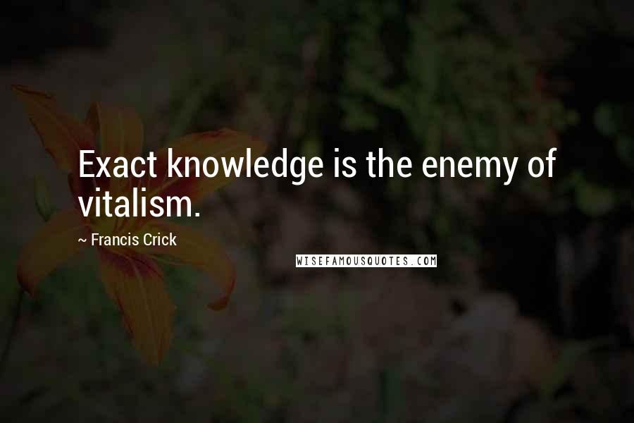 Francis Crick quotes: Exact knowledge is the enemy of vitalism.