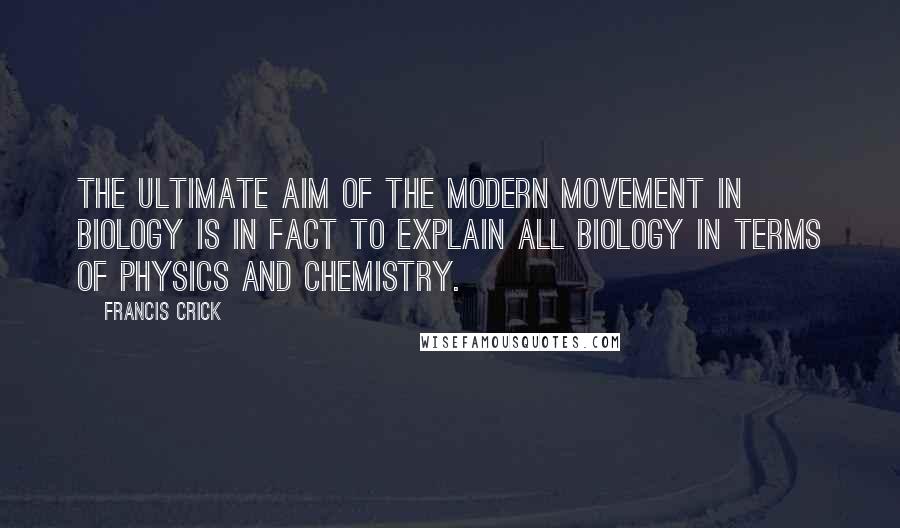 Francis Crick quotes: The ultimate aim of the modern movement in biology is in fact to explain all biology in terms of physics and chemistry.