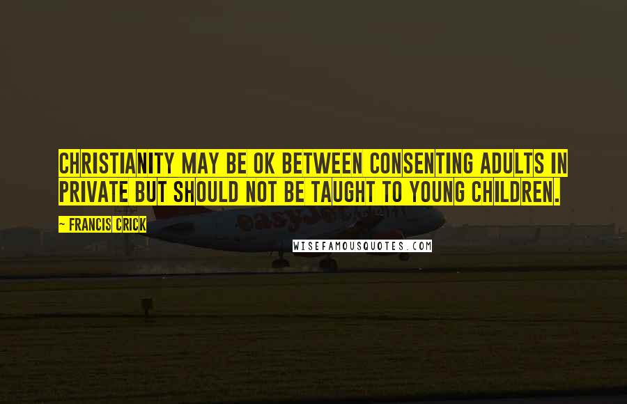 Francis Crick quotes: Christianity may be OK between consenting adults in private but should not be taught to young children. Francis Crick quotes: Christianity may be OK between consenting adults in private but should not be taught to young children.