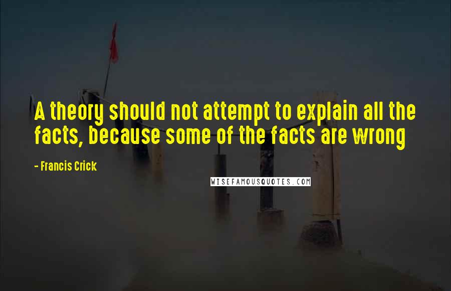 Francis Crick quotes: A theory should not attempt to explain all the facts, because some of the facts are wrong