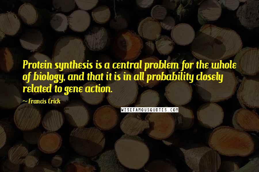 Francis Crick quotes: Protein synthesis is a central problem for the whole of biology, and that it is in all probability closely related to gene action.