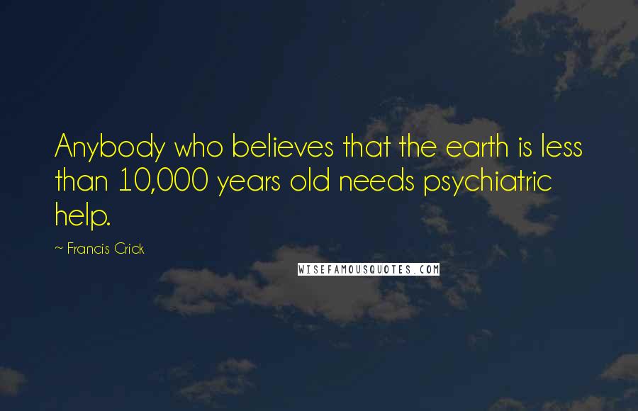 Francis Crick quotes: Anybody who believes that the earth is less than 10,000 years old needs psychiatric help.