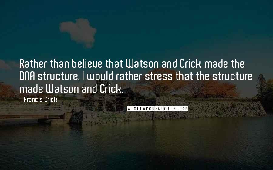 Francis Crick quotes: Rather than believe that Watson and Crick made the DNA structure, I would rather stress that the structure made Watson and Crick. Francis Crick quotes: Rather than believe that Watson and Crick made the DNA structure, I would rather stress that the structure made Watson and Crick.