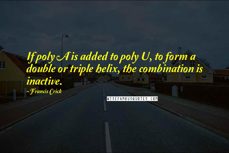 Francis Crick quotes: If poly A is added to poly U, to form a double or triple helix, the combination is inactive.