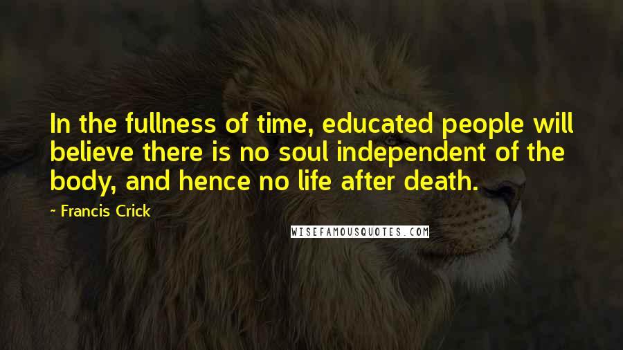 Francis Crick quotes: In the fullness of time, educated people will believe there is no soul independent of the body, and hence no life after death.
