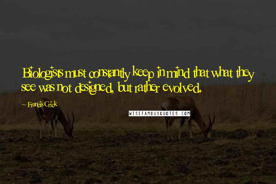 Francis Crick quotes: Biologists must constantly keep in mind that what they see was not designed, but rather evolved.