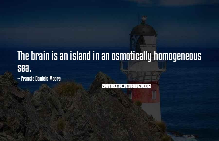 Francis Daniels Moore quotes: The brain is an island in an osmotically homogeneous sea.