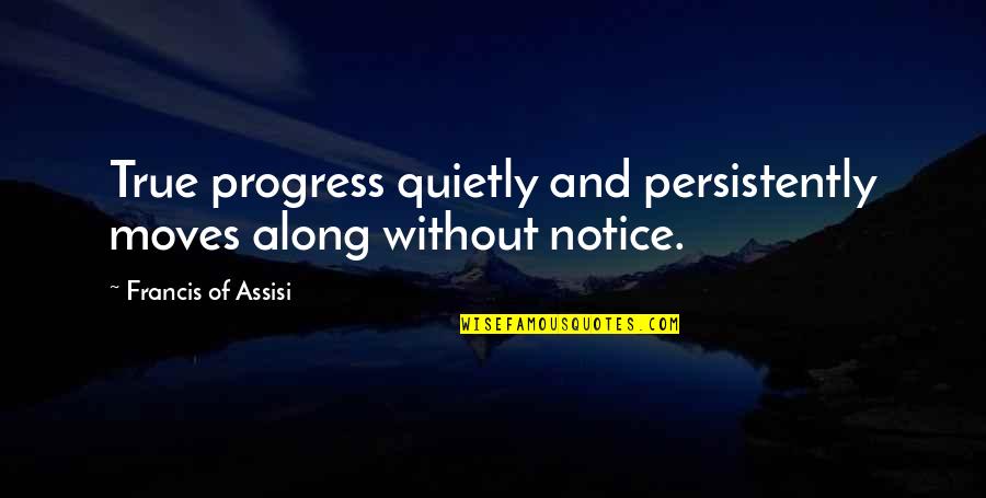 Francis D'assisi Quotes By Francis Of Assisi: True progress quietly and persistently moves along without Francis D'assisi Quotes By Francis Of Assisi: True progress quietly and persistently moves along without