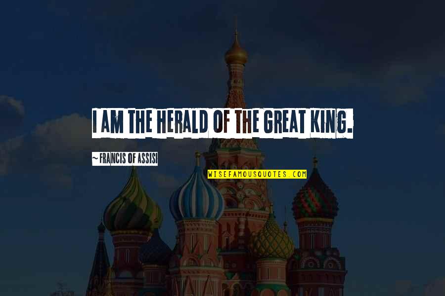 Francis D'assisi Quotes By Francis Of Assisi: I am the herald of the Great King. Francis D'assisi Quotes By Francis Of Assisi: I am the herald of the Great King.