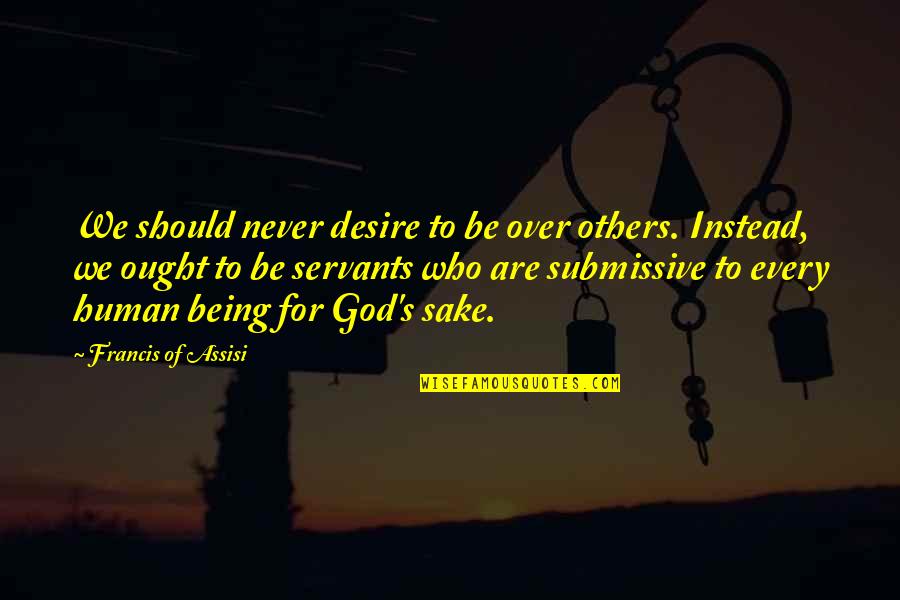 Francis D'assisi Quotes By Francis Of Assisi: We should never desire to be over others. Francis D'assisi Quotes By Francis Of Assisi: We should never desire to be over others.