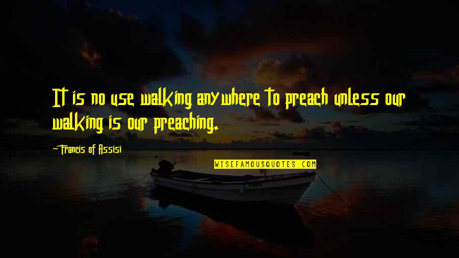 Francis D'assisi Quotes By Francis Of Assisi: It is no use walking anywhere to preach Francis D'assisi Quotes By Francis Of Assisi: It is no use walking anywhere to preach