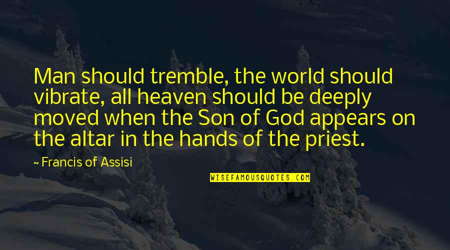 Francis D'assisi Quotes By Francis Of Assisi: Man should tremble, the world should vibrate, all