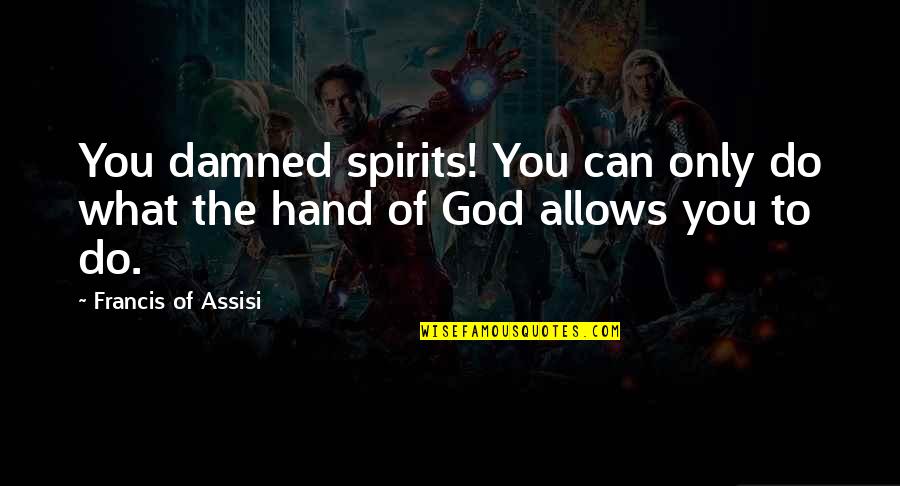 Francis D'assisi Quotes By Francis Of Assisi: You damned spirits! You can only do what Francis D'assisi Quotes By Francis Of Assisi: You damned spirits! You can only do what