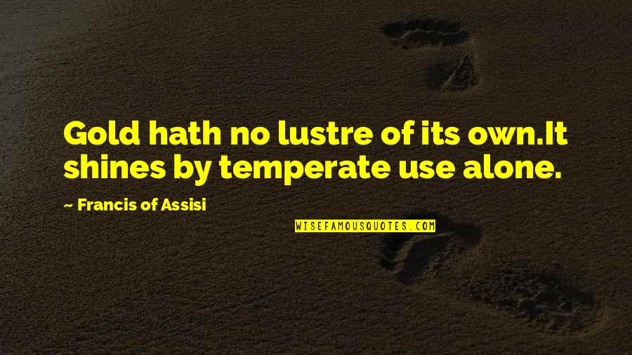 Francis D'assisi Quotes By Francis Of Assisi: Gold hath no lustre of its own.It shines Francis D'assisi Quotes By Francis Of Assisi: Gold hath no lustre of its own.It shines