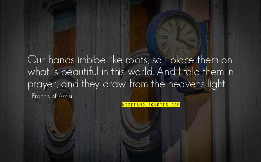 Francis D'assisi Quotes By Francis Of Assisi: Our hands imbibe like roots, so i place Francis D'assisi Quotes By Francis Of Assisi: Our hands imbibe like roots, so i place