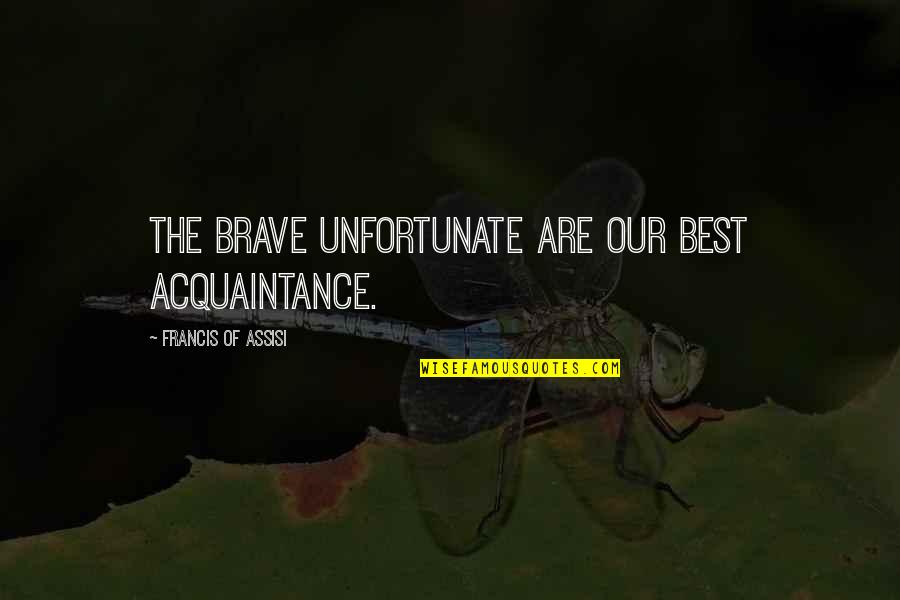Francis D'assisi Quotes By Francis Of Assisi: The brave unfortunate are our best acquaintance. Francis D'assisi Quotes By Francis Of Assisi: The brave unfortunate are our best acquaintance.