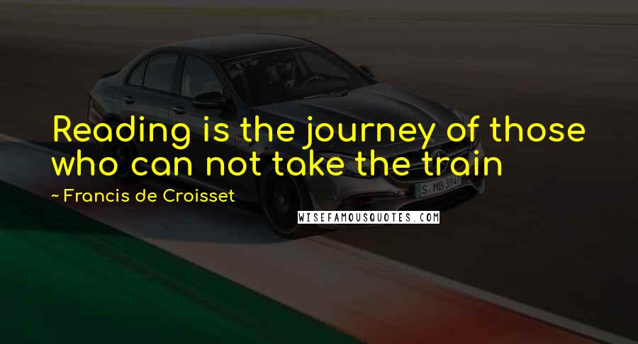 Francis De Croisset quotes: Reading is the journey of those who can not take the train