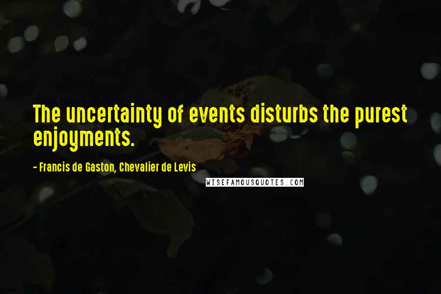 Francis De Gaston, Chevalier De Levis quotes: The uncertainty of events disturbs the purest enjoyments. Francis De Gaston, Chevalier De Levis quotes: The uncertainty of events disturbs the purest enjoyments.