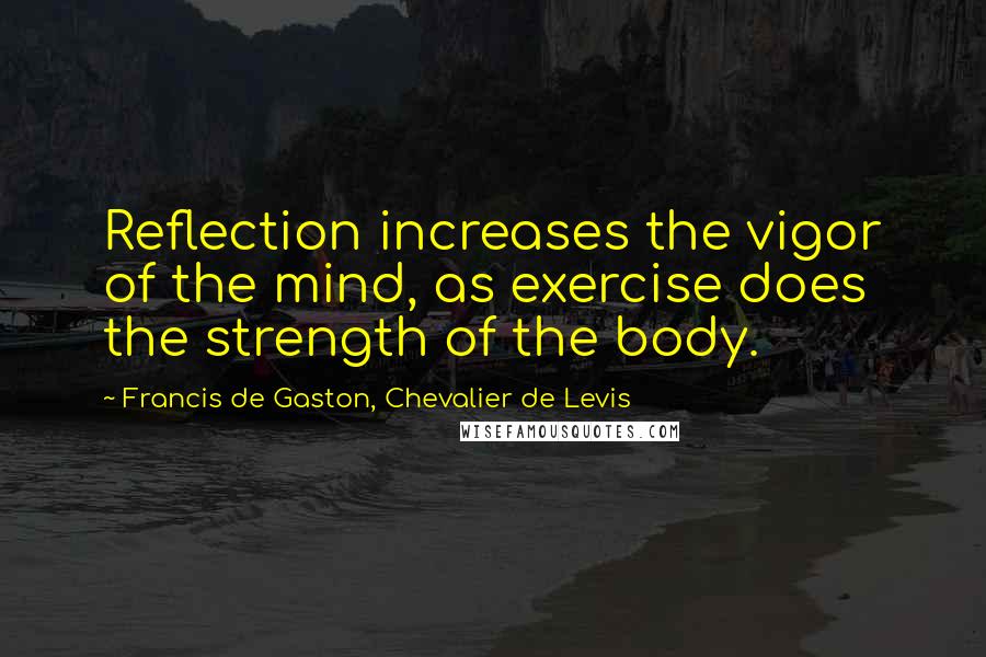 Francis De Gaston, Chevalier De Levis quotes: Reflection increases the vigor of the mind, as exercise does the strength of the body.