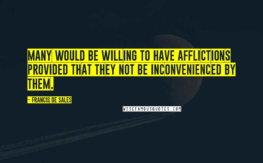 Francis De Sales quotes: Many would be willing to have afflictions provided that they not be inconvenienced by them.