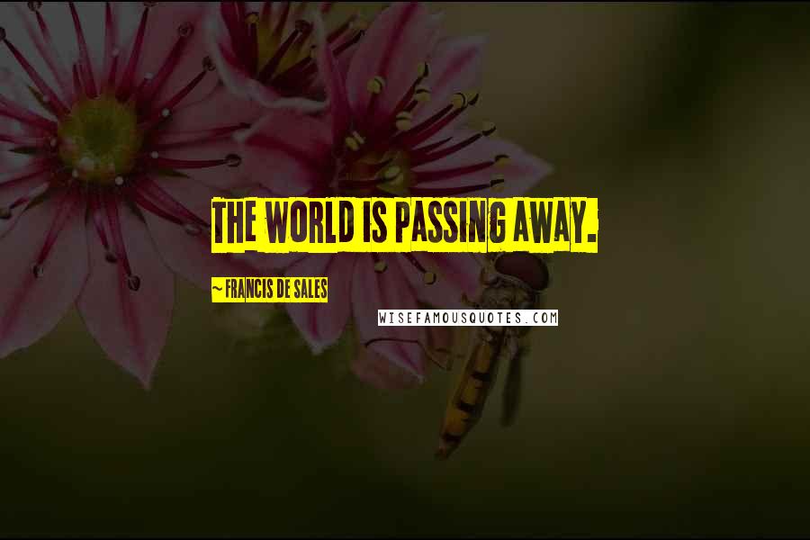 Francis De Sales quotes: The world is passing away.