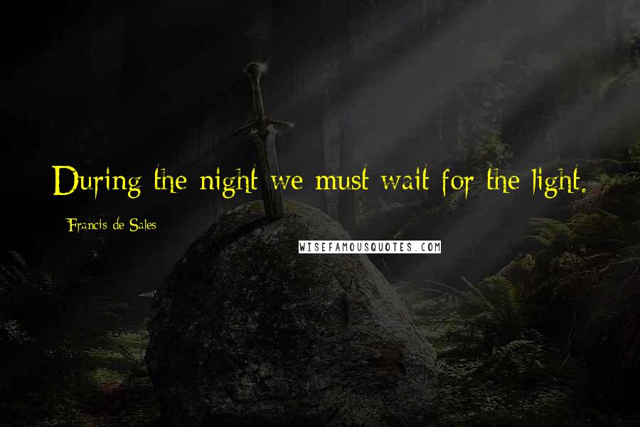 Francis De Sales quotes: During the night we must wait for the light.